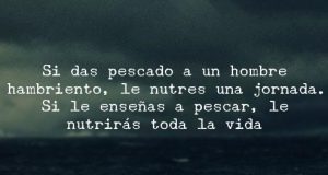 “Dale un pez a un hombre y comerá hoy, dale una caña y enséñale a pescar y comerá el resto de su vida»